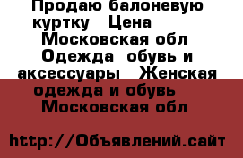 Продаю балоневую куртку › Цена ­ 500 - Московская обл. Одежда, обувь и аксессуары » Женская одежда и обувь   . Московская обл.